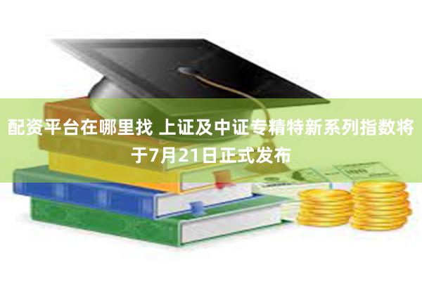 配资平台在哪里找 上证及中证专精特新系列指数将于7月21日正式发布