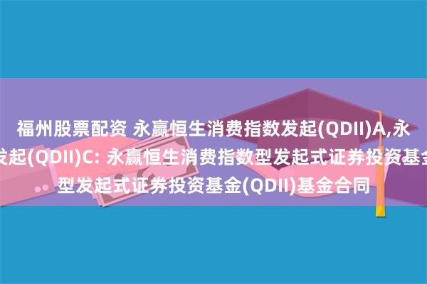 福州股票配资 永赢恒生消费指数发起(QDII)A,永赢恒生消费指数发起(QDII)C: 永赢恒生消费指数型发起式证券投资基金(QDII)基金合同