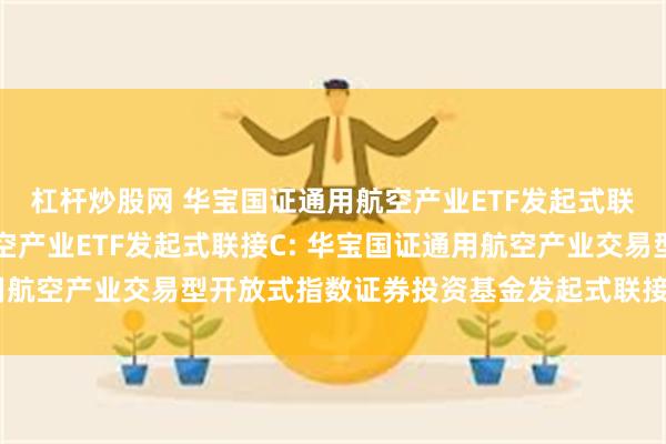 杠杆炒股网 华宝国证通用航空产业ETF发起式联接A,华宝国证通用航空产业ETF发起式联接C: 华宝国证通用航空产业交易型开放式指数证券投资基金发起式联接基金基金合同