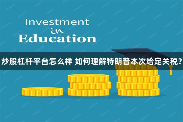 炒股杠杆平台怎么样 如何理解特朗普本次给定关税？