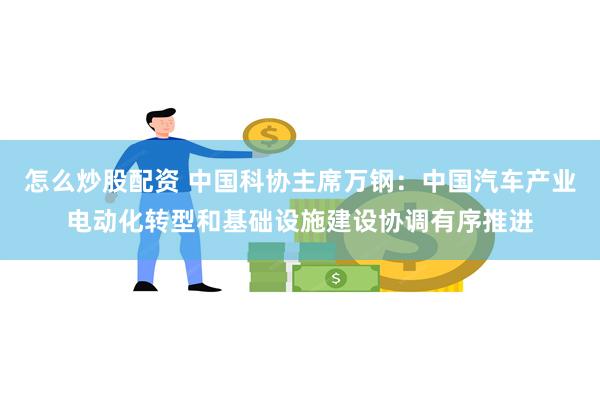 怎么炒股配资 中国科协主席万钢：中国汽车产业电动化转型和基础设施建设协调有序推进