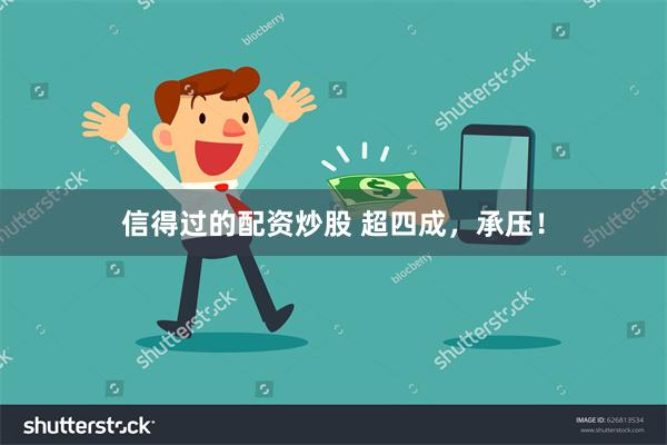 信得过的配资炒股 超四成，承压！