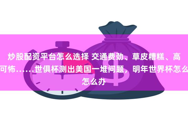 炒股配资平台怎么选择 交通费劲、草皮糟糕、高温可怖……世俱杯测出美国一堆问题，明年世界杯怎么办