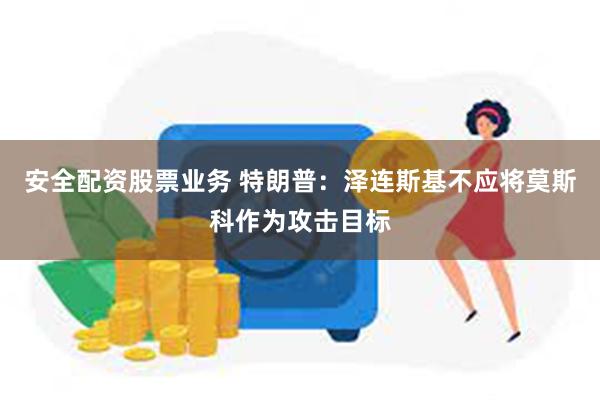 安全配资股票业务 特朗普：泽连斯基不应将莫斯科作为攻击目标
