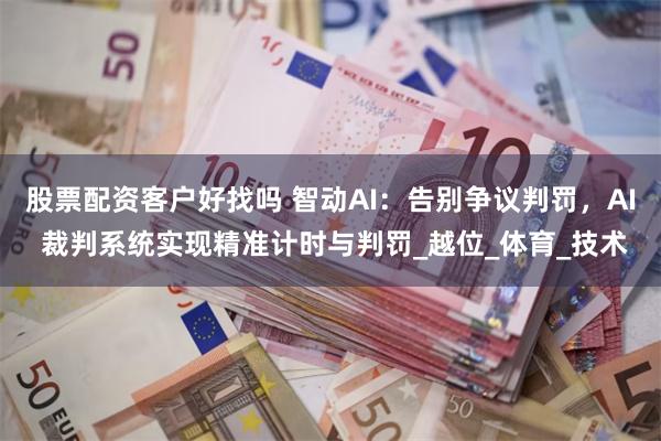 股票配资客户好找吗 智动AI：告别争议判罚，AI 裁判系统实现精准计时与判罚_越位_体育_技术
