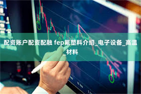 配资账户配资配融 fep氟塑料介绍_电子设备_高温_材料