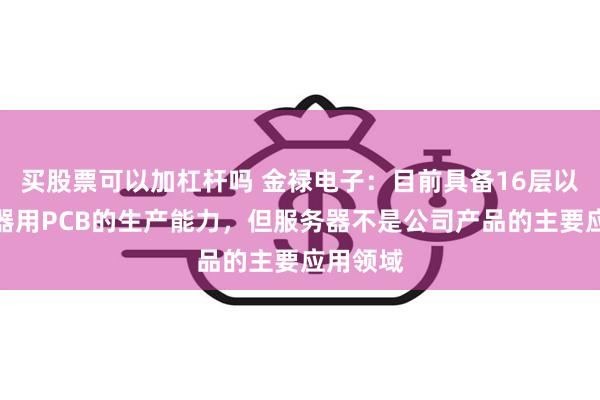 买股票可以加杠杆吗 金禄电子：目前具备16层以上服务器用PCB的生产能力，但服务器不是公司产品的主要应用领域