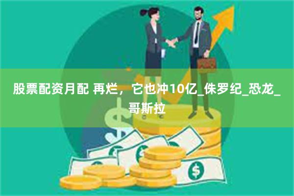股票配资月配 再烂，它也冲10亿_侏罗纪_恐龙_哥斯拉