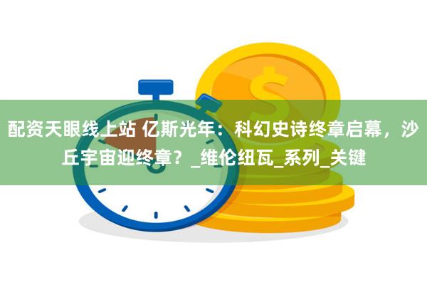 配资天眼线上站 亿斯光年：科幻史诗终章启幕，沙丘宇宙迎终章？_维伦纽瓦_系列_关键