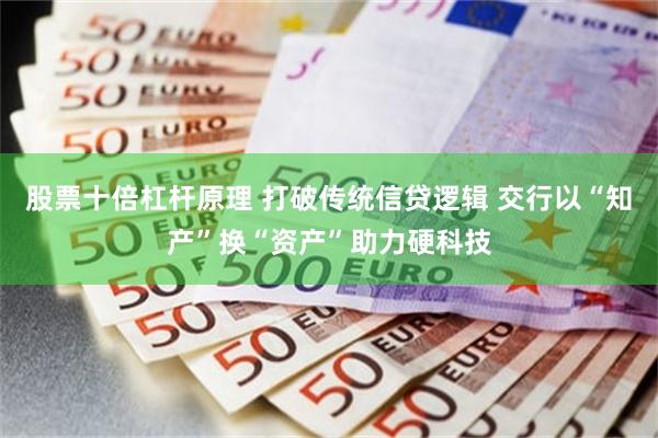 股票十倍杠杆原理 打破传统信贷逻辑 交行以“知产”换“资产”助力硬科技