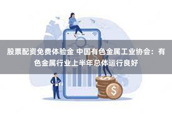 股票配资免费体验金 中国有色金属工业协会：有色金属行业上半年总体运行良好