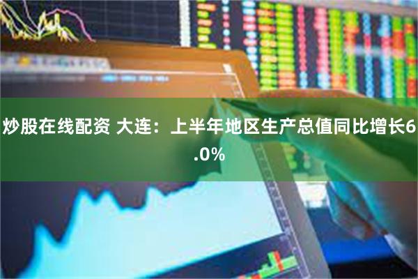 炒股在线配资 大连：上半年地区生产总值同比增长6.0%