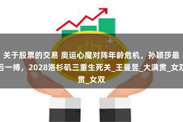 关于股票的交易 奥运心魔对阵年龄危机，孙颖莎最后一搏，2028洛杉矶三重生死关_王曼昱_大满贯_女双