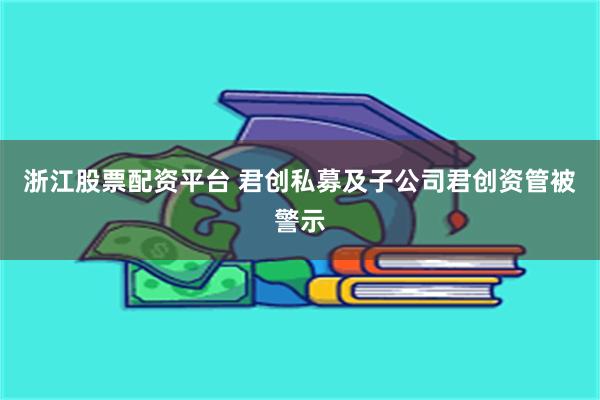 浙江股票配资平台 君创私募及子公司君创资管被警示