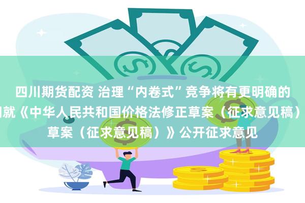四川期货配资 治理“内卷式”竞争将有更明确的法律依据 两部门就《中华人民共和国价格法修正草案（征求意见稿）》公开征求意见