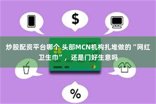 炒股配资平台哪个 头部MCN机构扎堆做的“网红卫生巾”，还是门好生意吗