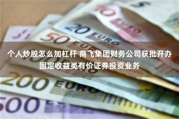 个人炒股怎么加杠杆 商飞集团财务公司获批开办固定收益类有价证券投资业务