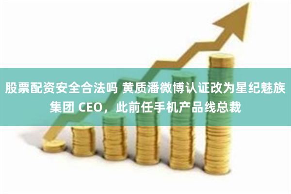 股票配资安全合法吗 黄质潘微博认证改为星纪魅族集团 CEO，此前任手机产品线总裁