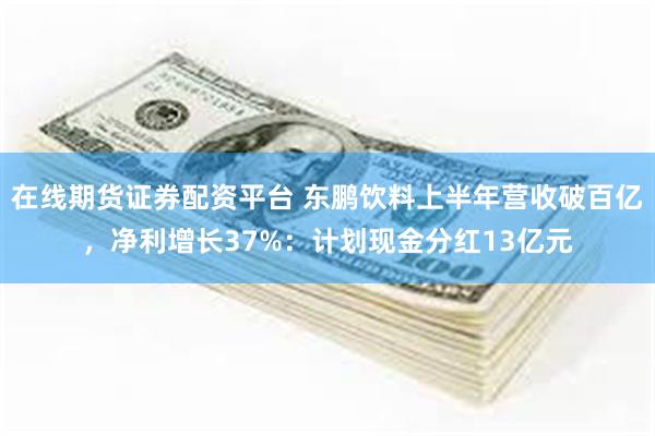 在线期货证券配资平台 东鹏饮料上半年营收破百亿，净利增长37%：计划现金分红13亿元