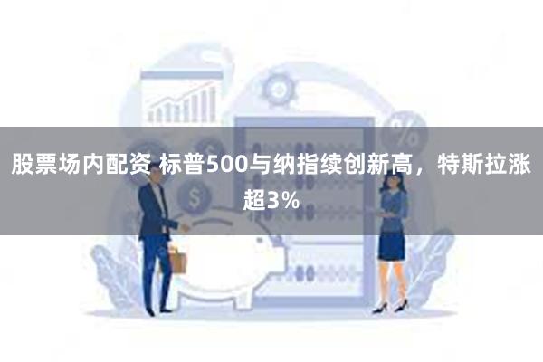 股票场内配资 标普500与纳指续创新高，特斯拉涨超3%