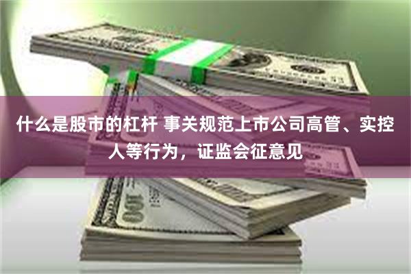 什么是股市的杠杆 事关规范上市公司高管、实控人等行为，证监会征意见
