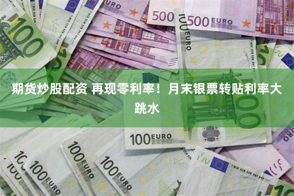 期货炒股配资 再现零利率！月末银票转贴利率大跳水