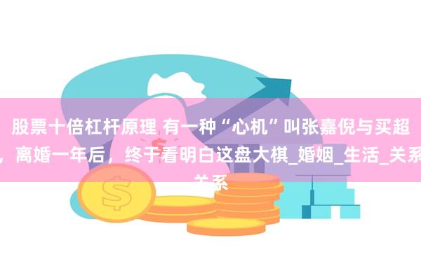 股票十倍杠杆原理 有一种“心机”叫张嘉倪与买超，离婚一年后，终于看明白这盘大棋_婚姻_生活_关系
