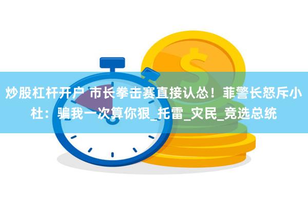 炒股杠杆开户 市长拳击赛直接认怂！菲警长怒斥小杜：骗我一次算你狠_托雷_灾民_竞选总统