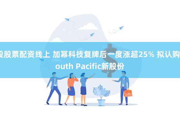 股股票配资线上 加幂科技复牌后一度涨超25% 拟认购South Pacific新股份