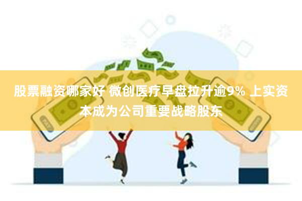 股票融资哪家好 微创医疗早盘拉升逾9% 上实资本成为公司重要战略股东