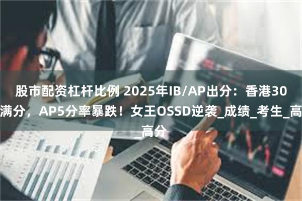 股市配资杠杆比例 2025年IB/AP出分：香港30人满分，AP5分率暴跌！女王OSSD逆袭_成绩_考生_高分