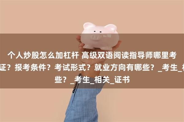 个人炒股怎么加杠杆 高级双语阅读指导师哪里考？怎么拿证？报考条件？考试形式？就业方向有哪些？_考生_相关_证书