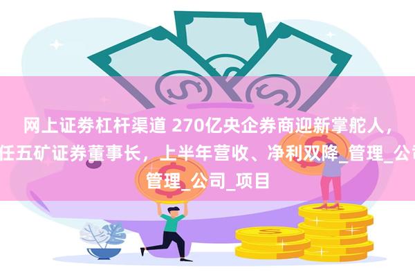 网上证劵杠杆渠道 270亿央企券商迎新掌舵人，郑宇升任五矿证券董事长，上半年营收、净利双降_管理_公司_项目