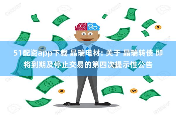 51配资app下载 晶瑞电材: 关于 晶瑞转债 即将到期及停止交易的第四次提示性公告