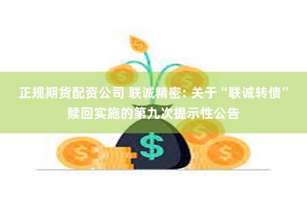 正规期货配资公司 联诚精密: 关于“联诚转债”赎回实施的第九次提示性公告