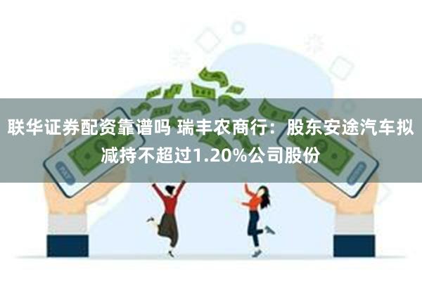 联华证券配资靠谱吗 瑞丰农商行：股东安途汽车拟减持不超过1.20%公司股份