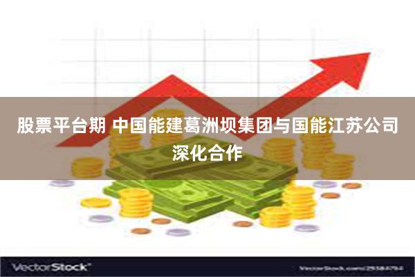 股票平台期 中国能建葛洲坝集团与国能江苏公司深化合作