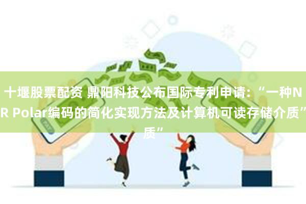 十堰股票配资 鼎阳科技公布国际专利申请: “一种NR Polar编码的简化实现方法及计算机可读存储介质”