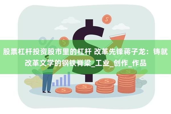 股票杠杆投资股市里的杠杆 改革先锋蒋子龙：铸就改革文学的钢铁脊梁_工业_创作_作品