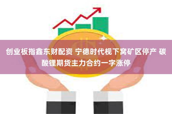 创业板指鑫东财配资 宁德时代枧下窝矿区停产 碳酸锂期货主力合约一字涨停