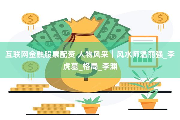 互联网金融股票配资 人物风采｜风水师温丽强_李虎墓_格局_李渊
