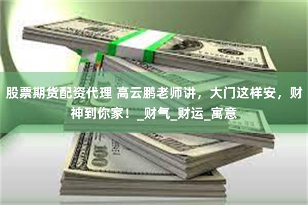股票期货配资代理 高云鹏老师讲，大门这样安，财神到你家！_财气_财运_寓意