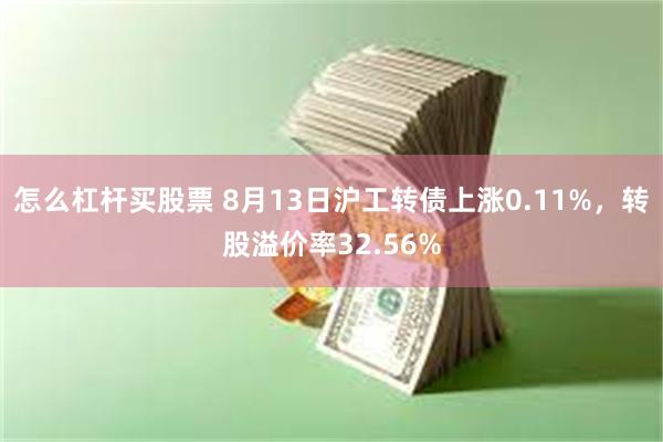 怎么杠杆买股票 8月13日沪工转债上涨0.11%，转股溢价率32.56%