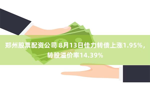 郑州股票配资公司 8月13日佳力转债上涨1.95%，转股溢价率14.39%