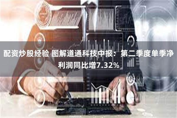 配资炒股经验 图解道通科技中报：第二季度单季净利润同比增7.32%