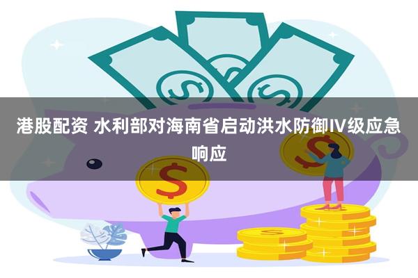 港股配资 水利部对海南省启动洪水防御Ⅳ级应急响应