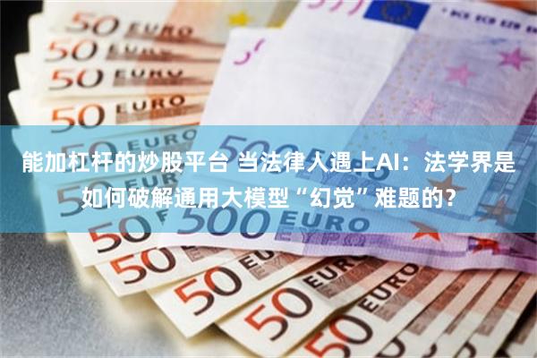 能加杠杆的炒股平台 当法律人遇上AI：法学界是如何破解通用大模型“幻觉”难题的？