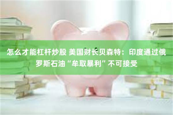 怎么才能杠杆炒股 美国财长贝森特：印度通过俄罗斯石油“牟取暴利”不可接受