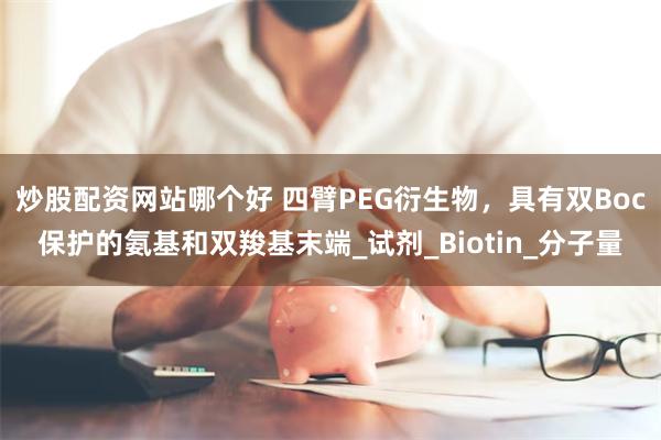 炒股配资网站哪个好 四臂PEG衍生物，具有双Boc保护的氨基和双羧基末端_试剂_Biotin_分子量