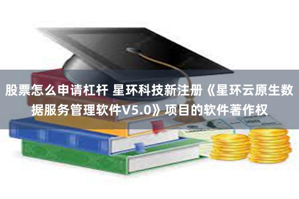 股票怎么申请杠杆 星环科技新注册《星环云原生数据服务管理软件V5.0》项目的软件著作权